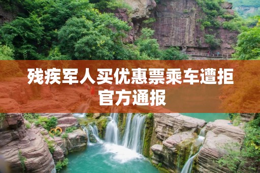 残疾军人买优惠票乘车遭拒 官方通报