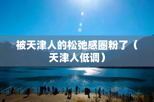被天津人的松弛感圈粉了(天津人低调)