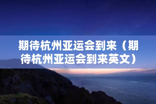 期待杭州亚运会到来(期待杭州亚运会到来英文)