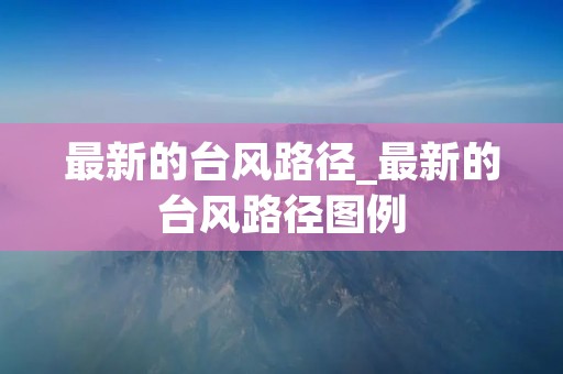 最新的台风路径_最新的台风路径图例