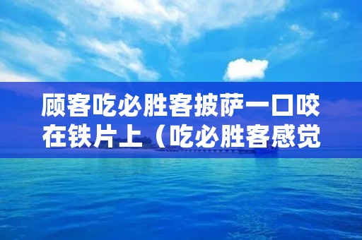 顾客吃必胜客披萨一口咬在铁片上(吃必胜客感觉披萨没熟)