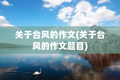 关于台风的作文(关于台风的作文题目) 关于台风的作文(关于台风的作文题目)