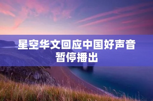 星空华文回应中国好声音暂停播出