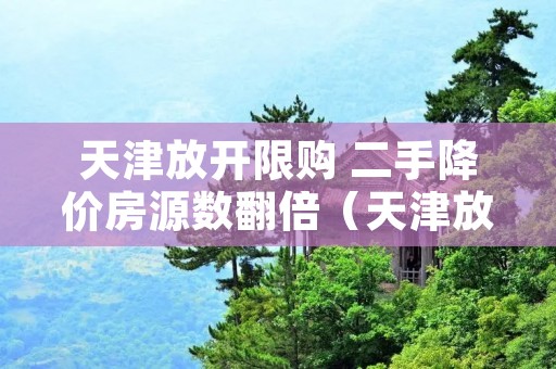 天津放开限购 二手降价房源数翻倍(天津放开限购房价暴涨)