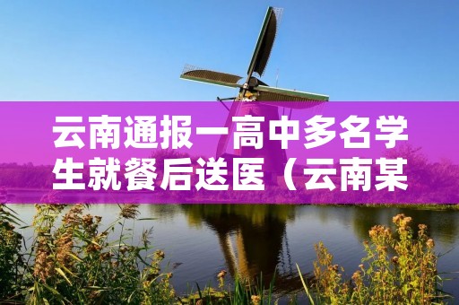 云南通报一高中多名学生就餐后送医(云南某中学68人不明原因腹泻)