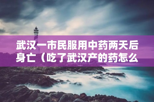 武汉一市民服用中药两天后身亡(吃了武汉产的药怎么办)
