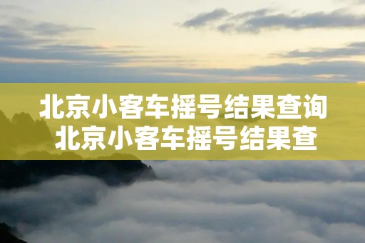 北京小客车摇号结果查询 北京小客车摇号结果查询2021