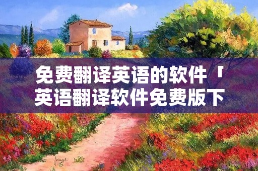 免费翻译英语的软件「英语翻译软件免费版下载」
