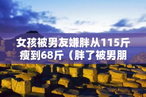 女孩被男友嫌胖从115斤瘦到68斤(胖了被男朋友嫌弃)