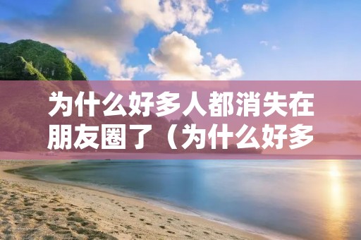 为什么好多人都消失在朋友圈了(为什么好多人都消失在朋友圈了还能看到)