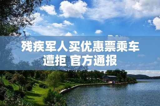 残疾军人买优惠票乘车遭拒 官方通报