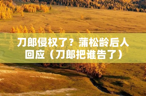 刀郎侵权了？蒲松龄后人回应（刀郎把谁告了）