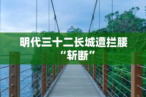 明代三十二长城遭拦腰“斩断”
