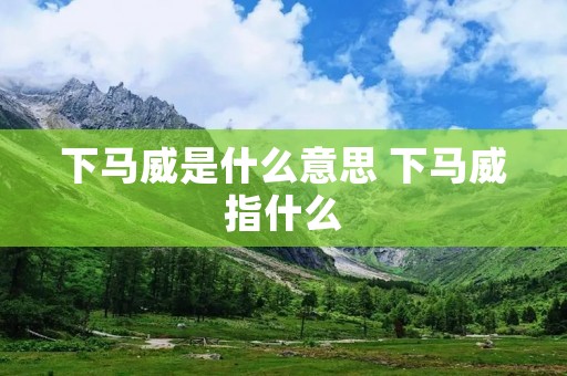 下马威是什么意思 下马威指什么 下马威是什么意思 下马威指什么
