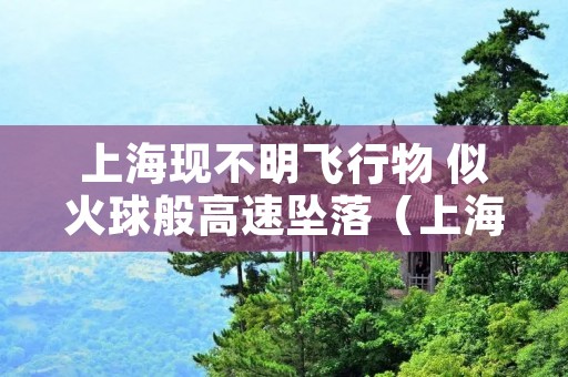 上海现不明飞行物 似火球般高速坠落(上海出现不明飞行物)