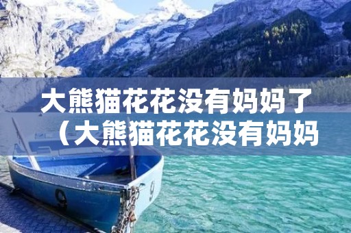 大熊猫花花没有妈妈了(大熊猫花花没有妈妈了怎么办)