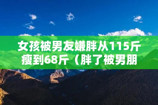女孩被男友嫌胖从115斤瘦到68斤(胖了被男朋友嫌弃)