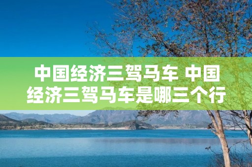 中国经济三驾马车 中国经济三驾马车是哪三个行业