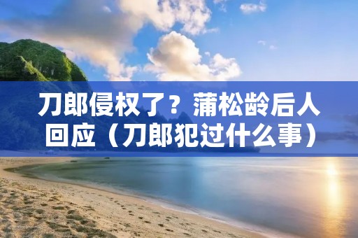 刀郎侵权了?蒲松龄后人回应(刀郎犯过什么事)
