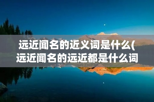 远近闻名的近义词是什么(远近闻名的远近都是什么词语) 远近闻名的近义词是什么(远近闻名的远近都是什么词语)