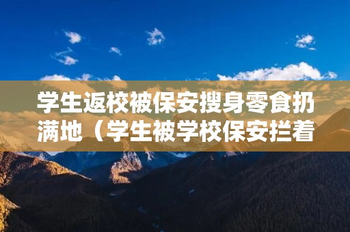 学生返校被保安搜身零食扔满地（学生被学校保安拦着情绪失控）