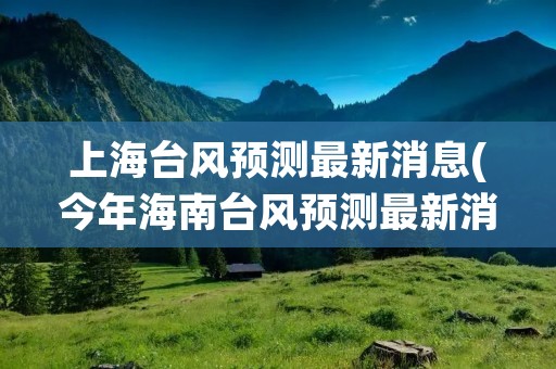 上海台风预测最新消息(今年海南台风预测最新消息) 上海台风预测最新消息(今年海南台风预测最新消息)
