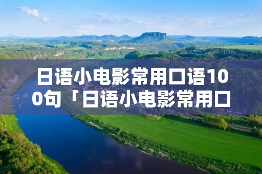日语小电影常用口语100句「日语小电影常用口语100句」