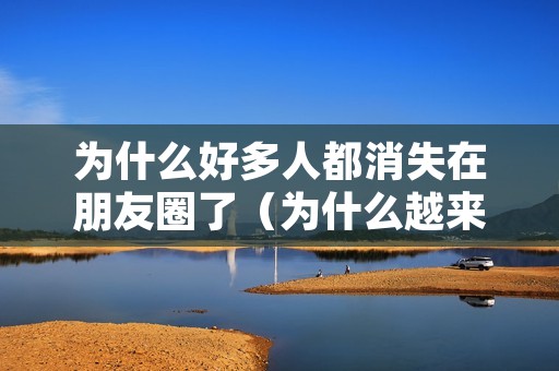 为什么好多人都消失在朋友圈了(为什么越来越多人消失在朋友圈)