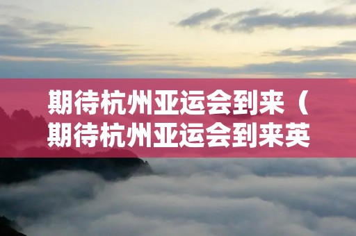 期待杭州亚运会到来(期待杭州亚运会到来英文)