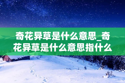 奇花异草是什么意思_奇花异草是什么意思指什么肖 奇花异草是什么意思_奇花异草是什么意思指什么肖