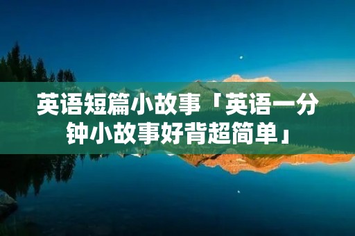 英语短篇小故事「英语一分钟小故事好背超简单」 英语短篇小故事「英语一分钟小故事好背超简单」