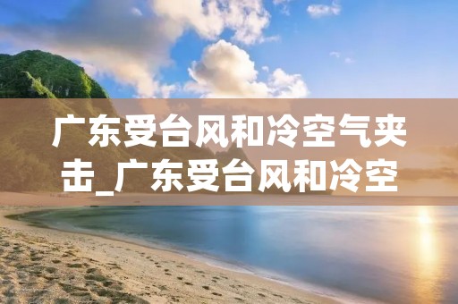 广东受台风和冷空气夹击_广东受台风和冷空气夹击二