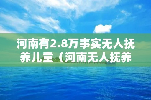 河南有2.8万事实无人抚养儿童(河南无人抚养儿童补贴)