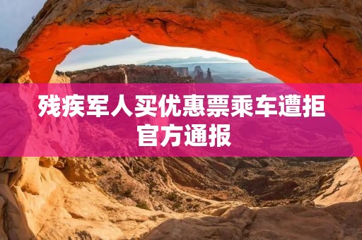 残疾军人买优惠票乘车遭拒 官方通报