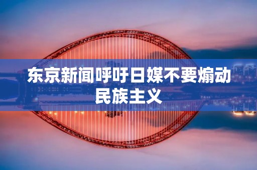 东京新闻呼吁日媒不要煽动民族主义