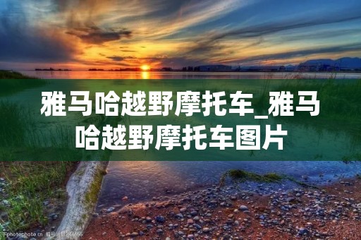 雅马哈越野摩托车_雅马哈越野摩托车图片 雅马哈越野摩托车_雅马哈越野摩托车图片