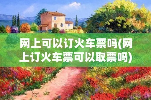 网上可以订火车票吗(网上订火车票可以取票吗)