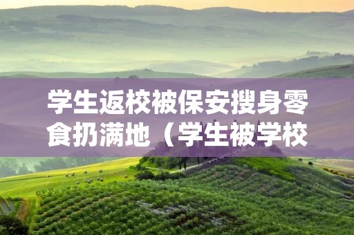 学生返校被保安搜身零食扔满地(学生被学校保安拦着情绪失控)
