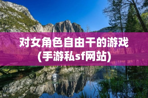 对女角色自由干的游戏(手游私sf网站)