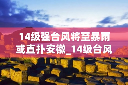 14级强台风将至暴雨或直扑安徽_14级台风强度
