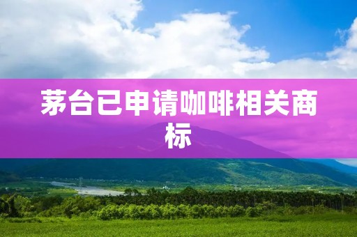 茅台已申请咖啡相关商标