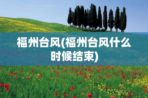 福州台风(福州台风什么时候结束) 福州台风(福州台风什么时候结束)