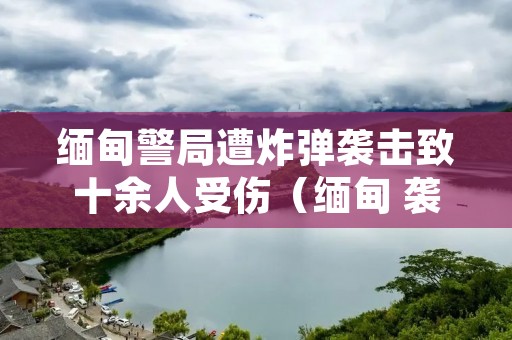 缅甸警局遭炸弹袭击致十余人受伤(缅甸 袭击)