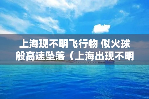 上海现不明飞行物 似火球般高速坠落(上海出现不明飞行物)