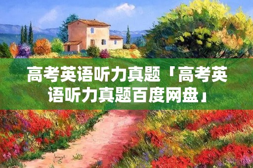 高考英语听力真题「高考英语听力真题百度网盘」