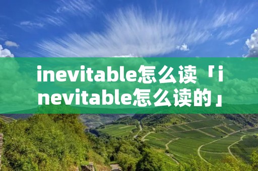 inevitable怎么读「inevitable怎么读的」 inevitable怎么读「inevitable怎么读的」