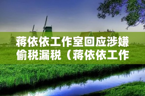 蒋依依工作室回应涉嫌偷税漏税(蒋依依工作室旗下艺人)