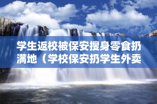 学生返校被保安搜身零食扔满地(学校保安扔学生外卖)