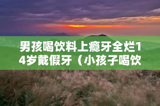 男孩喝饮料上瘾牙全烂14岁戴假牙(小孩子喝饮料会蛀牙吗)