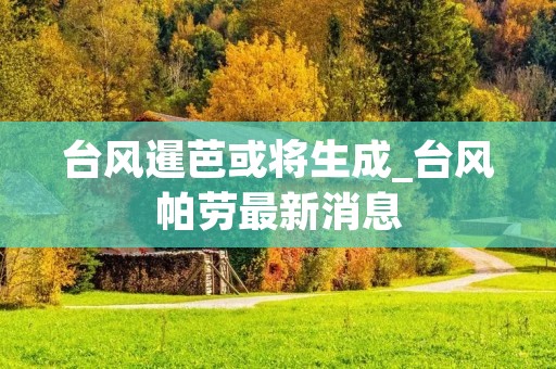 台风暹芭或将生成_台风帕劳最新消息